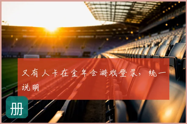 又有人卡在金年会游戏登录，统一说明